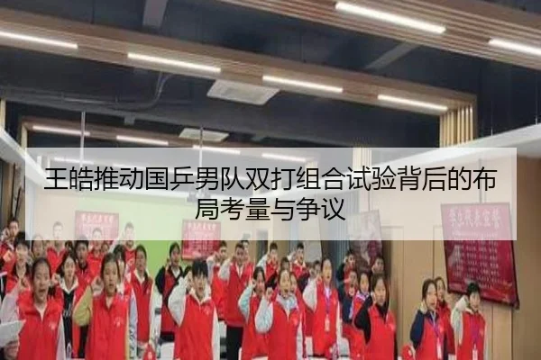 王皓推动国乒男队双打组合试验背后的布局考量与争议